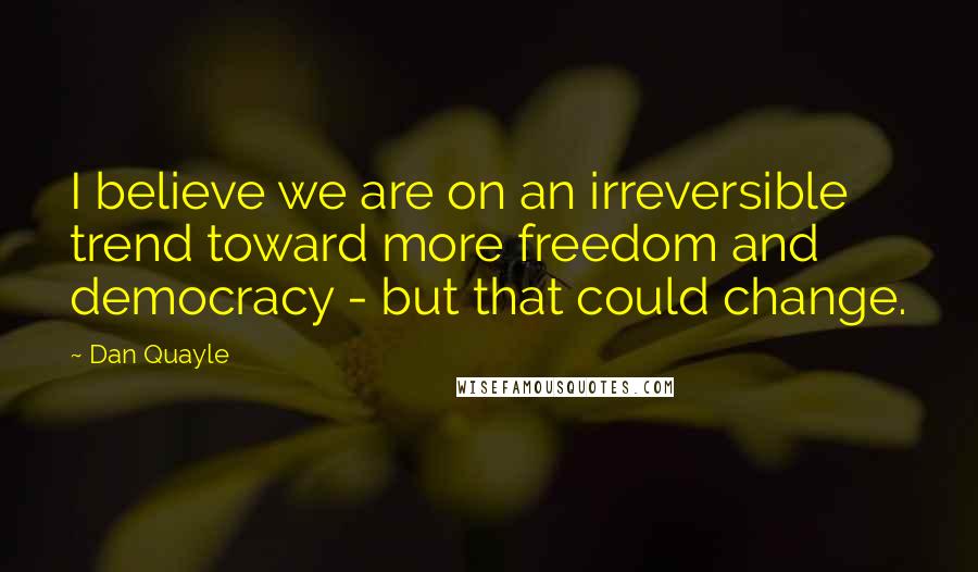 Dan Quayle Quotes: I believe we are on an irreversible trend toward more freedom and democracy - but that could change.