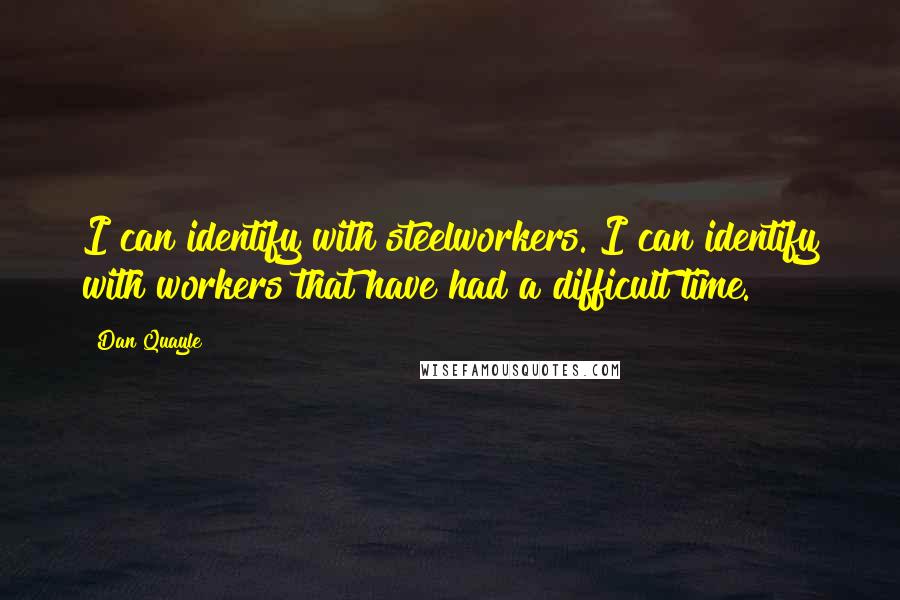 Dan Quayle Quotes: I can identify with steelworkers. I can identify with workers that have had a difficult time.