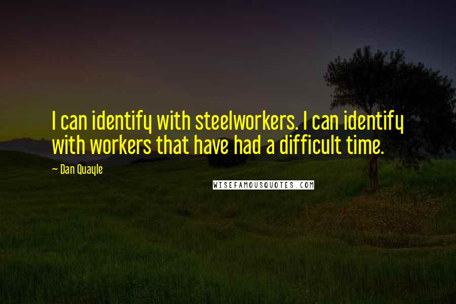 Dan Quayle Quotes: I can identify with steelworkers. I can identify with workers that have had a difficult time.