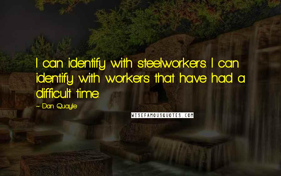 Dan Quayle Quotes: I can identify with steelworkers. I can identify with workers that have had a difficult time.