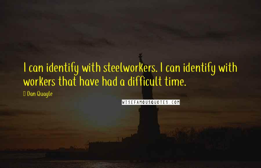 Dan Quayle Quotes: I can identify with steelworkers. I can identify with workers that have had a difficult time.