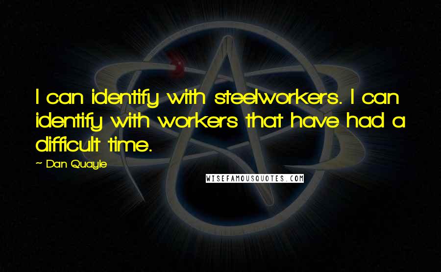 Dan Quayle Quotes: I can identify with steelworkers. I can identify with workers that have had a difficult time.