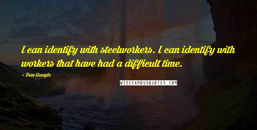 Dan Quayle Quotes: I can identify with steelworkers. I can identify with workers that have had a difficult time.