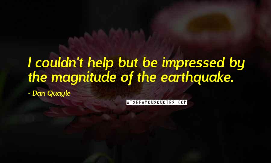 Dan Quayle Quotes: I couldn't help but be impressed by the magnitude of the earthquake.