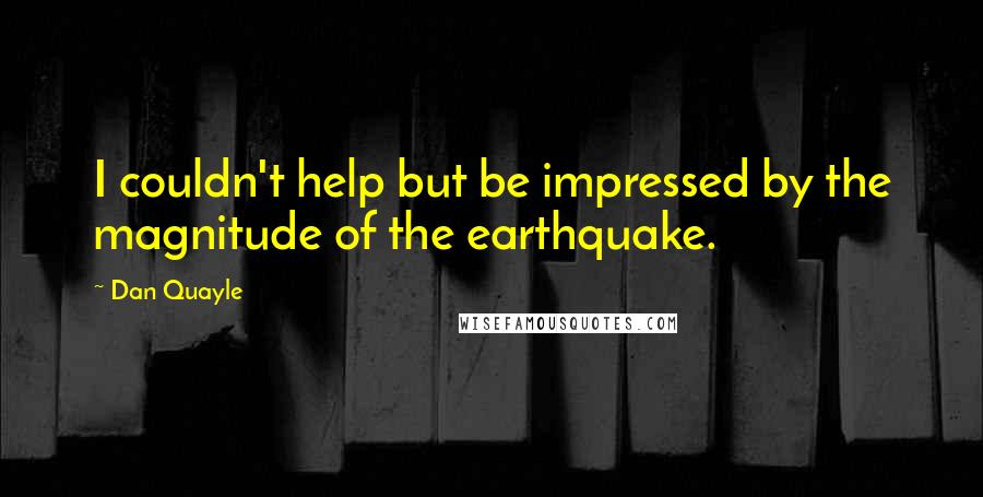 Dan Quayle Quotes: I couldn't help but be impressed by the magnitude of the earthquake.