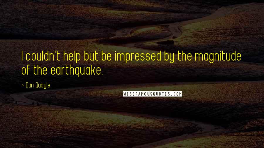 Dan Quayle Quotes: I couldn't help but be impressed by the magnitude of the earthquake.