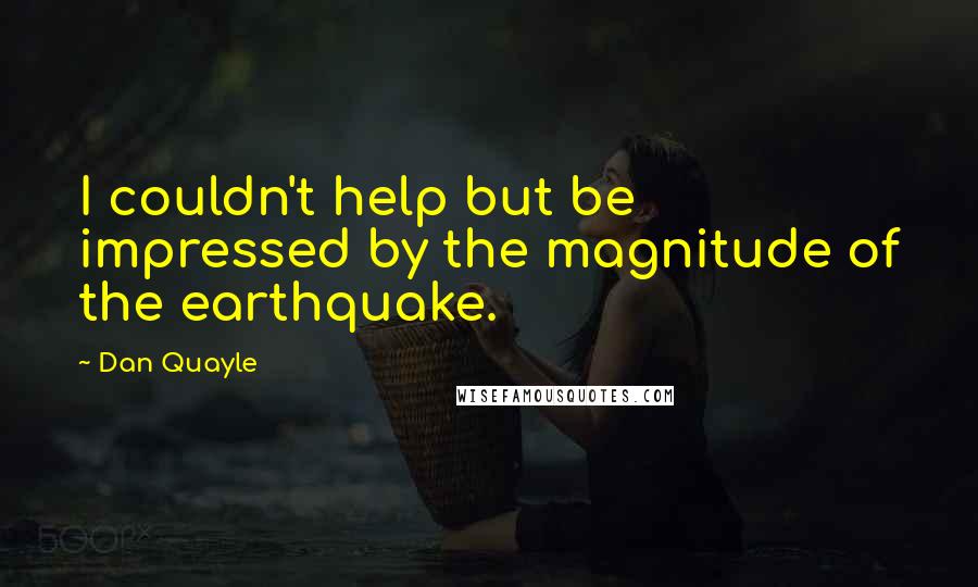 Dan Quayle Quotes: I couldn't help but be impressed by the magnitude of the earthquake.