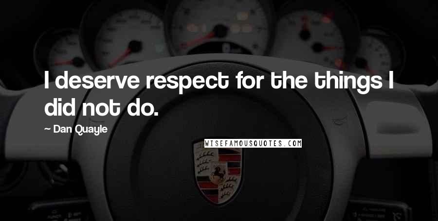 Dan Quayle Quotes: I deserve respect for the things I did not do.