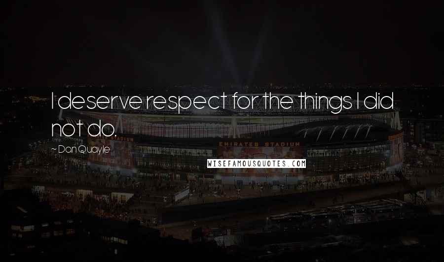 Dan Quayle Quotes: I deserve respect for the things I did not do.