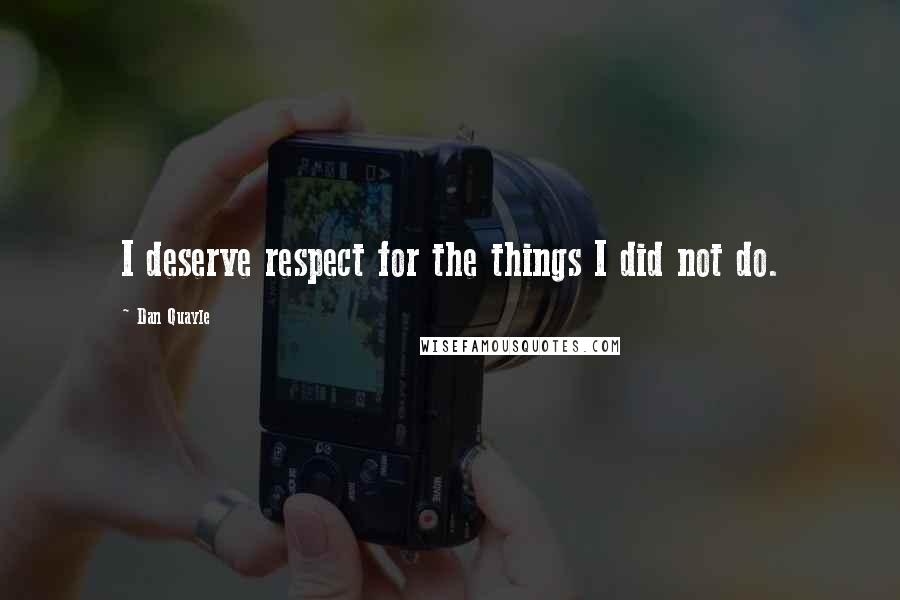 Dan Quayle Quotes: I deserve respect for the things I did not do.