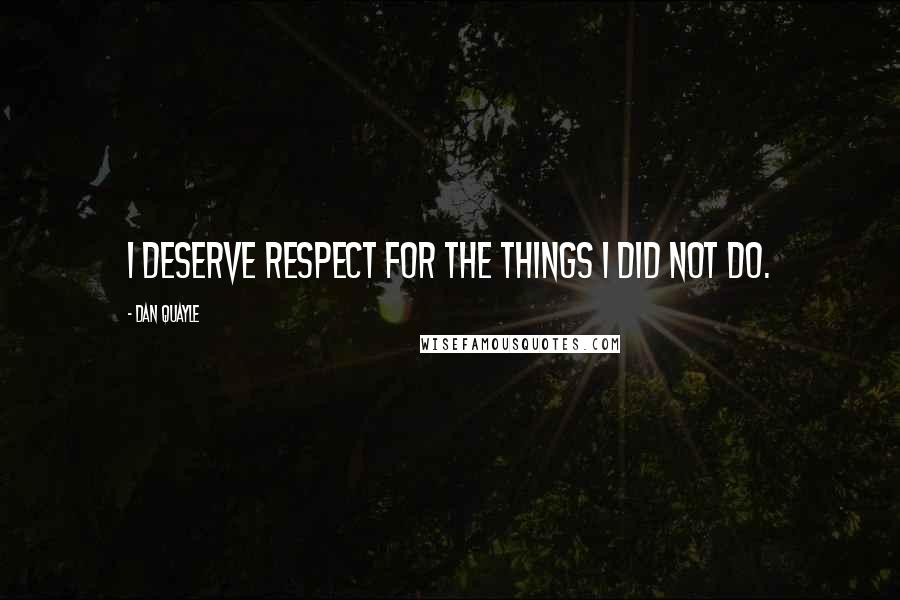 Dan Quayle Quotes: I deserve respect for the things I did not do.