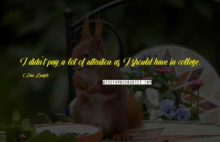 Dan Quayle Quotes: I didn't pay a lot of attention as I should have in college.