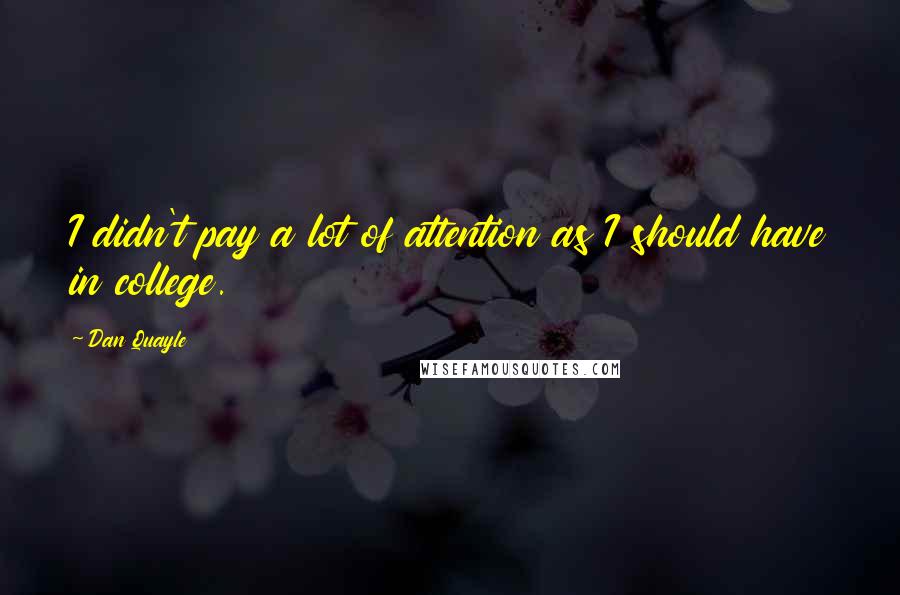 Dan Quayle Quotes: I didn't pay a lot of attention as I should have in college.