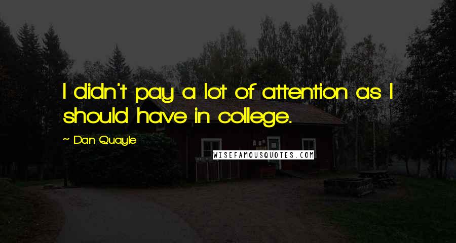 Dan Quayle Quotes: I didn't pay a lot of attention as I should have in college.