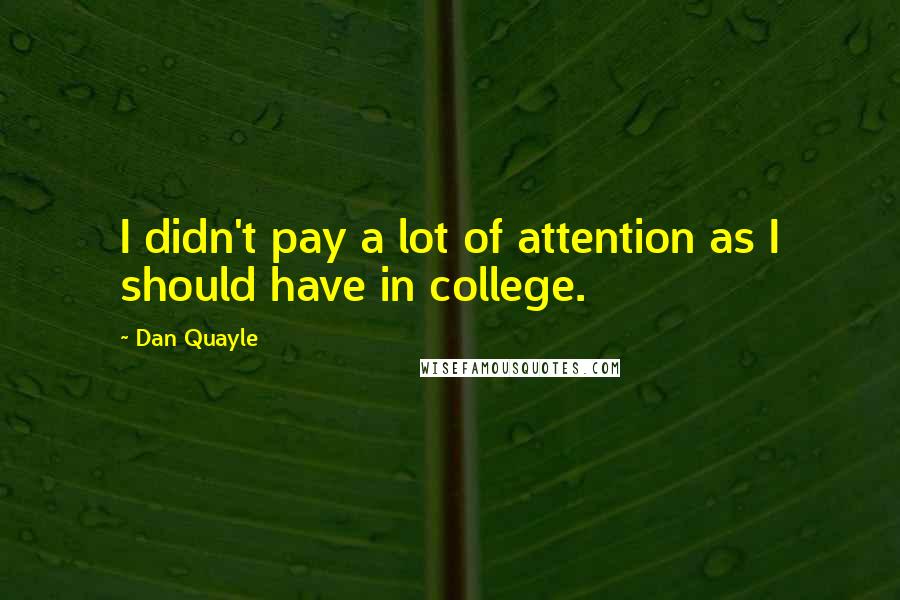 Dan Quayle Quotes: I didn't pay a lot of attention as I should have in college.