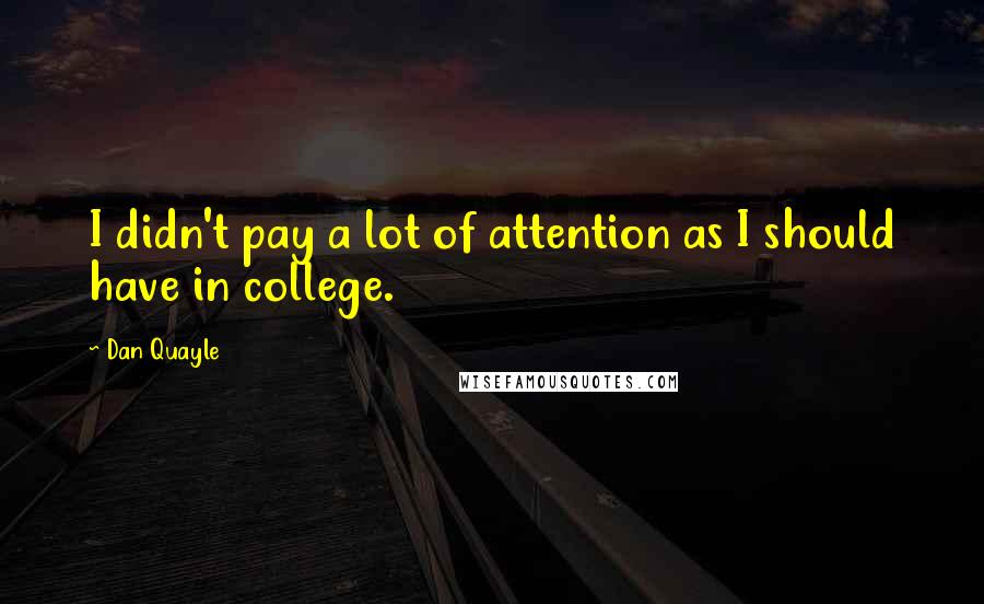 Dan Quayle Quotes: I didn't pay a lot of attention as I should have in college.