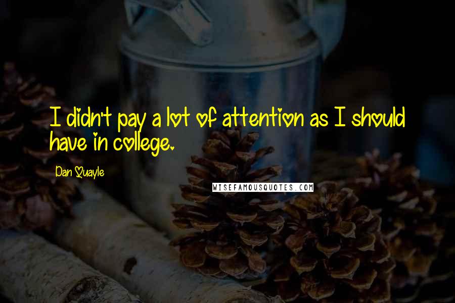 Dan Quayle Quotes: I didn't pay a lot of attention as I should have in college.