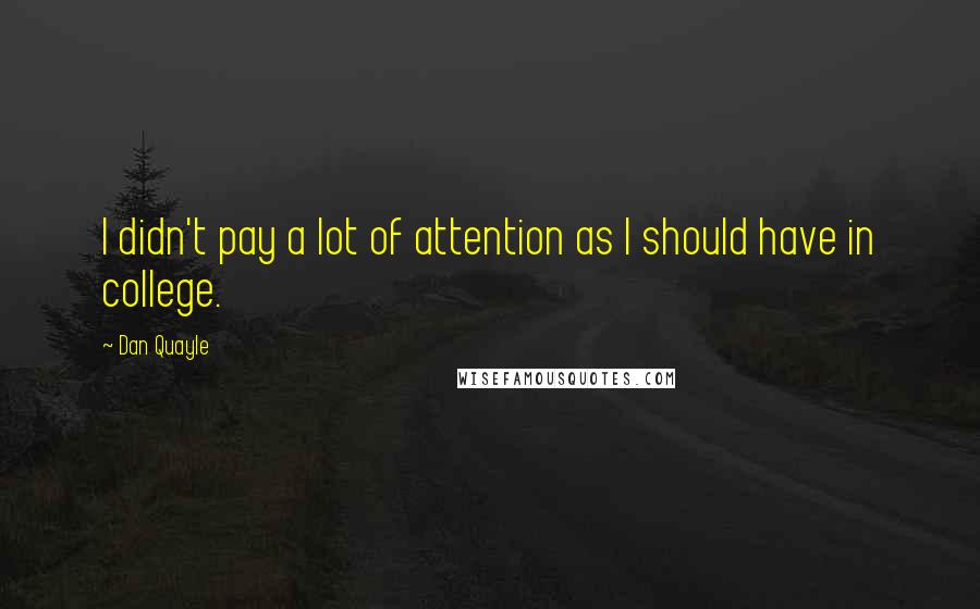 Dan Quayle Quotes: I didn't pay a lot of attention as I should have in college.