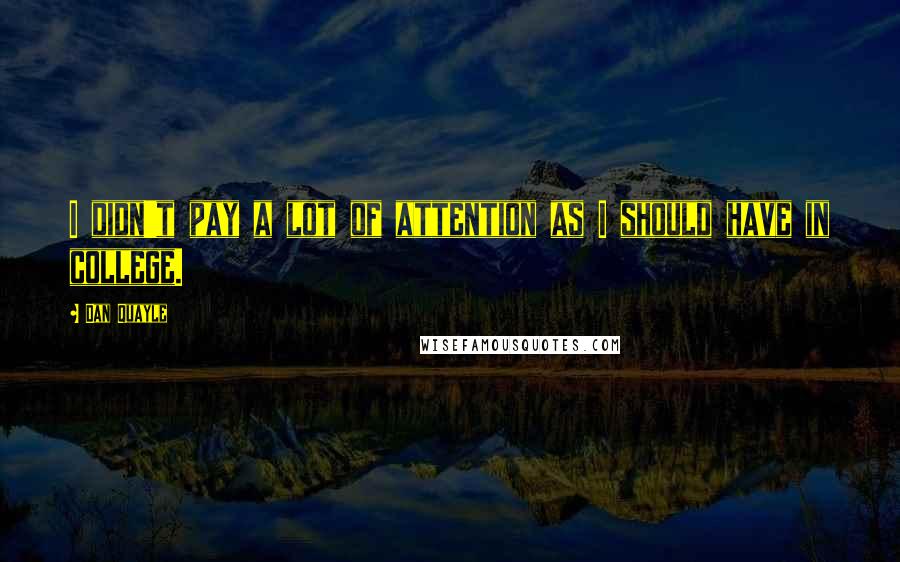 Dan Quayle Quotes: I didn't pay a lot of attention as I should have in college.