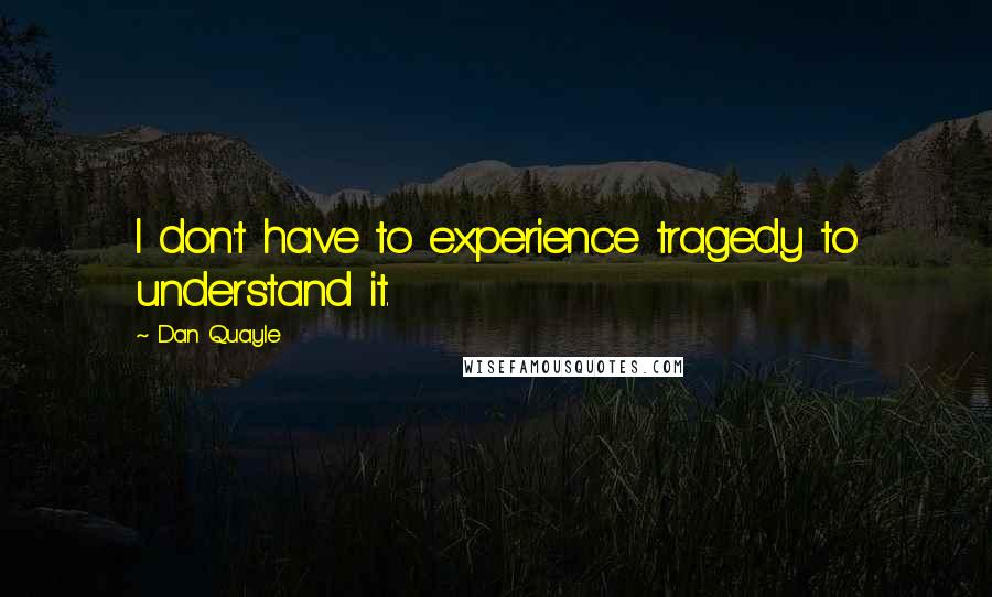 Dan Quayle Quotes: I don't have to experience tragedy to understand it.