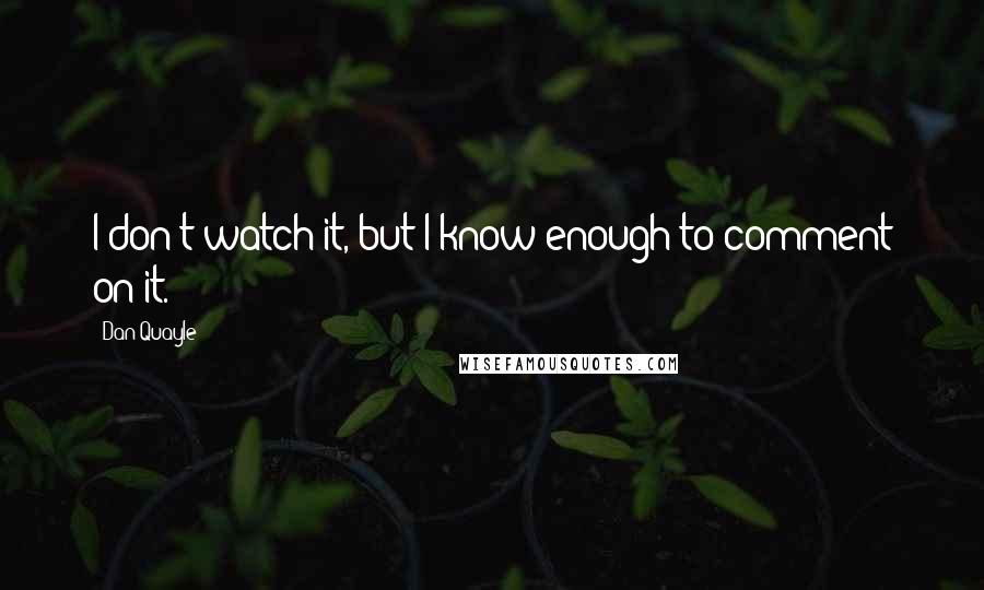 Dan Quayle Quotes: I don't watch it, but I know enough to comment on it.