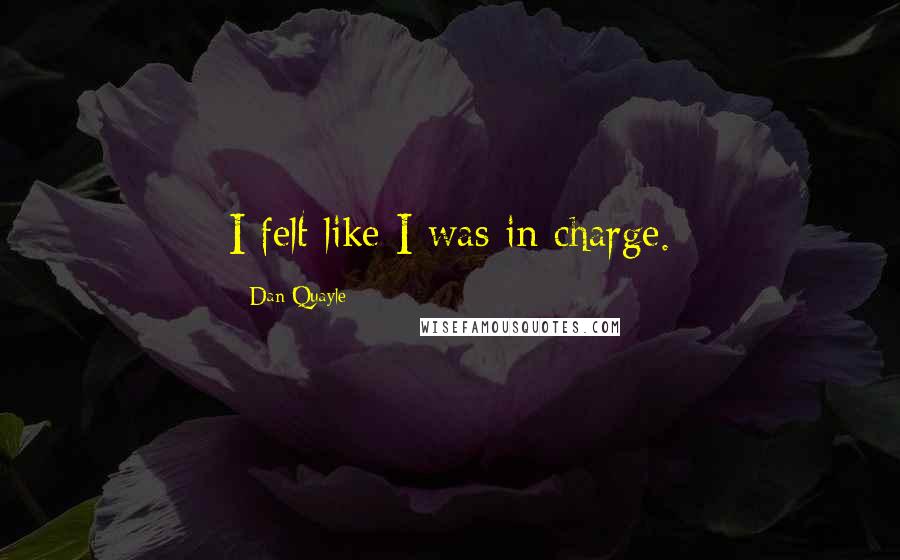 Dan Quayle Quotes: I felt like I was in charge.