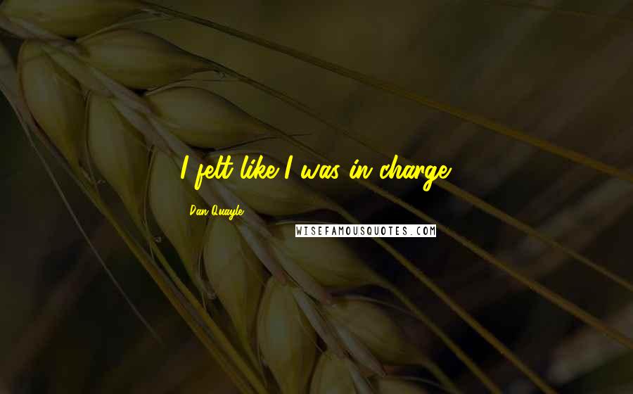 Dan Quayle Quotes: I felt like I was in charge.