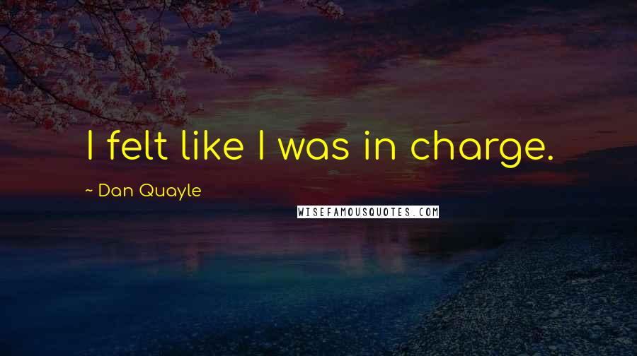 Dan Quayle Quotes: I felt like I was in charge.