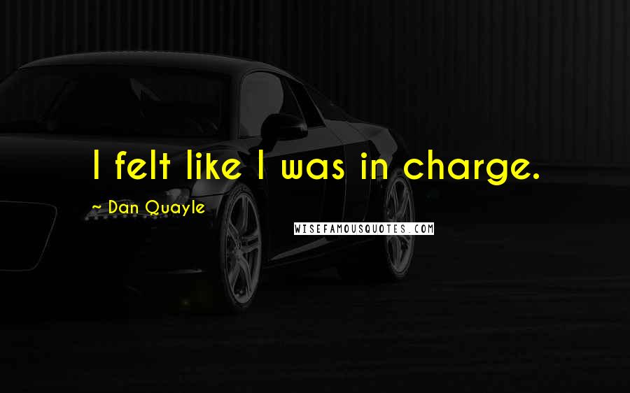 Dan Quayle Quotes: I felt like I was in charge.