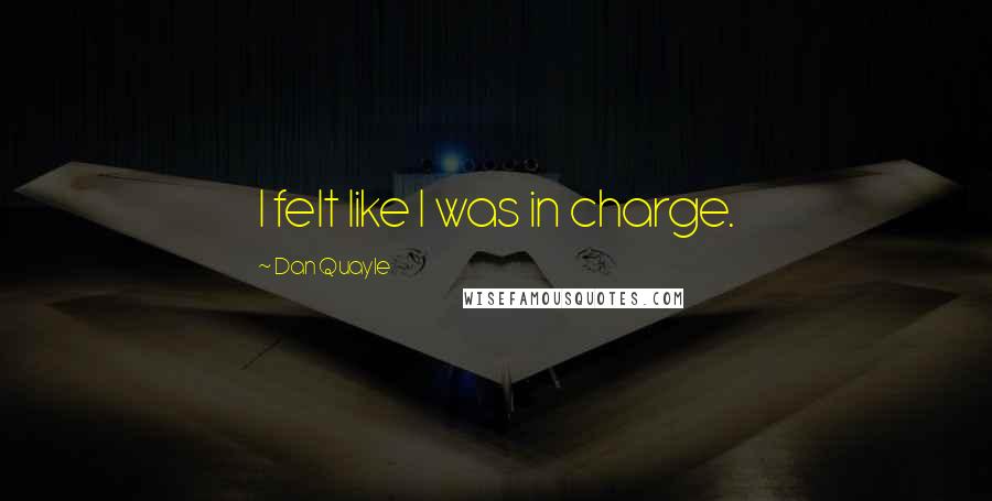 Dan Quayle Quotes: I felt like I was in charge.