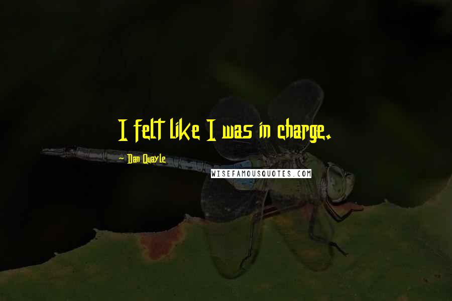 Dan Quayle Quotes: I felt like I was in charge.