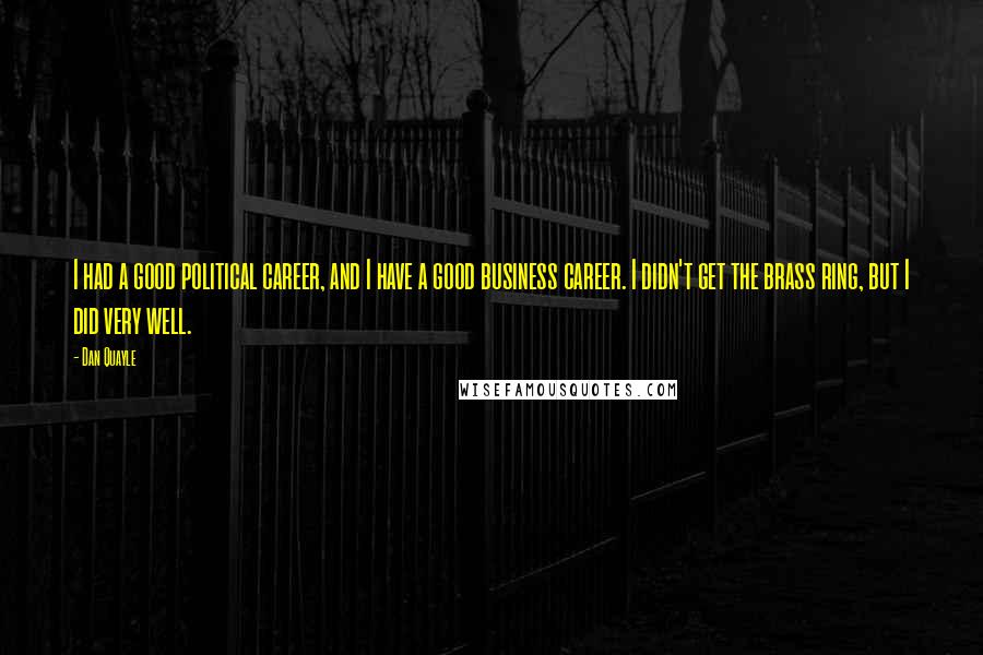 Dan Quayle Quotes: I had a good political career, and I have a good business career. I didn't get the brass ring, but I did very well.