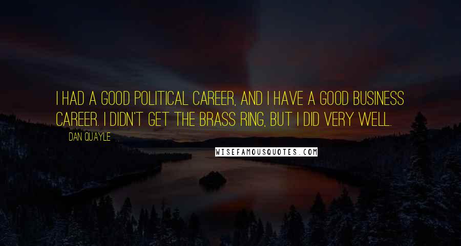 Dan Quayle Quotes: I had a good political career, and I have a good business career. I didn't get the brass ring, but I did very well.