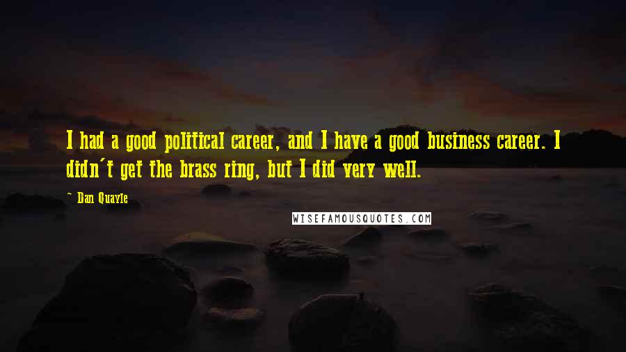 Dan Quayle Quotes: I had a good political career, and I have a good business career. I didn't get the brass ring, but I did very well.