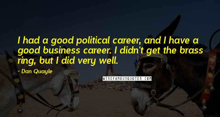 Dan Quayle Quotes: I had a good political career, and I have a good business career. I didn't get the brass ring, but I did very well.