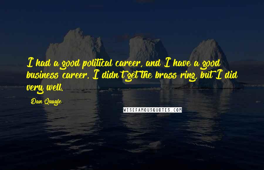 Dan Quayle Quotes: I had a good political career, and I have a good business career. I didn't get the brass ring, but I did very well.