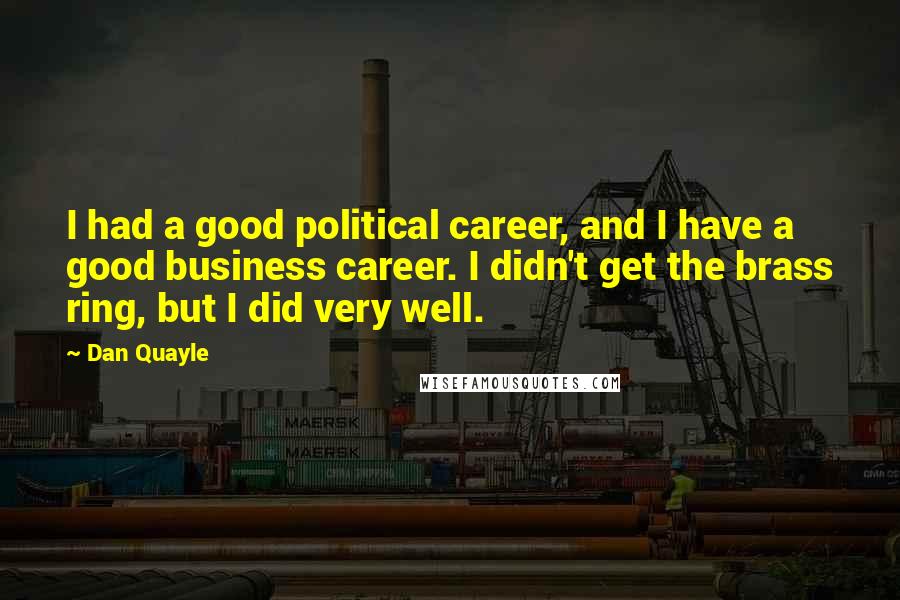 Dan Quayle Quotes: I had a good political career, and I have a good business career. I didn't get the brass ring, but I did very well.