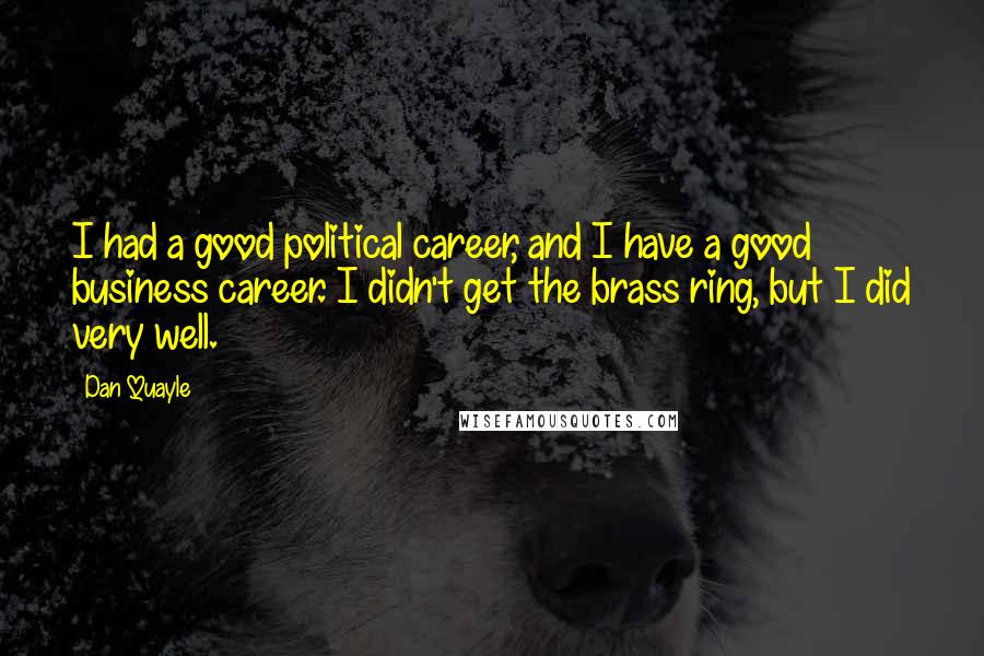 Dan Quayle Quotes: I had a good political career, and I have a good business career. I didn't get the brass ring, but I did very well.