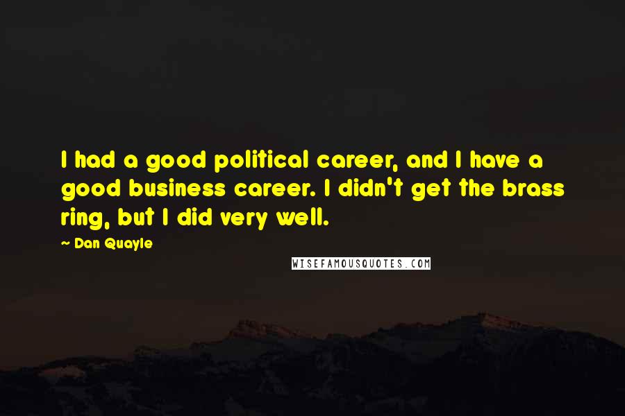 Dan Quayle Quotes: I had a good political career, and I have a good business career. I didn't get the brass ring, but I did very well.