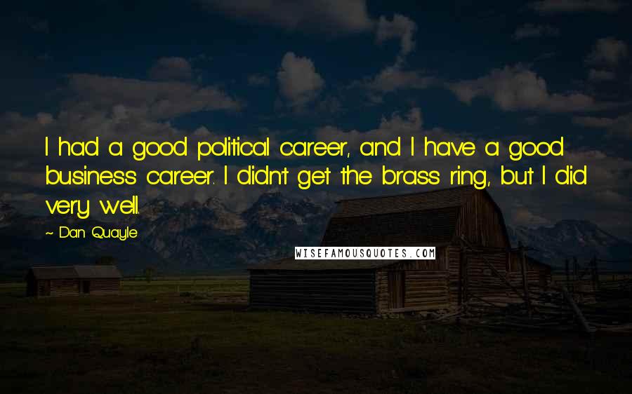 Dan Quayle Quotes: I had a good political career, and I have a good business career. I didn't get the brass ring, but I did very well.