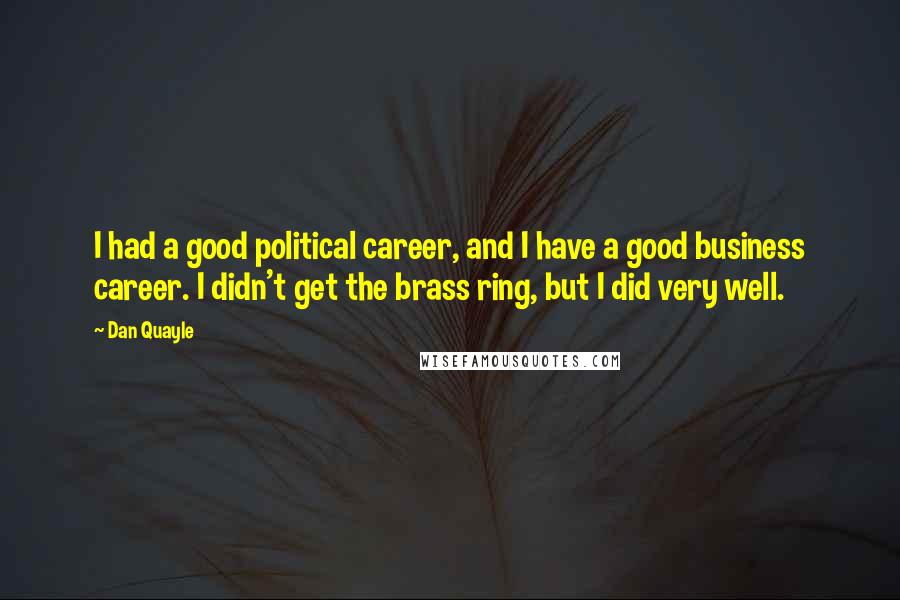 Dan Quayle Quotes: I had a good political career, and I have a good business career. I didn't get the brass ring, but I did very well.