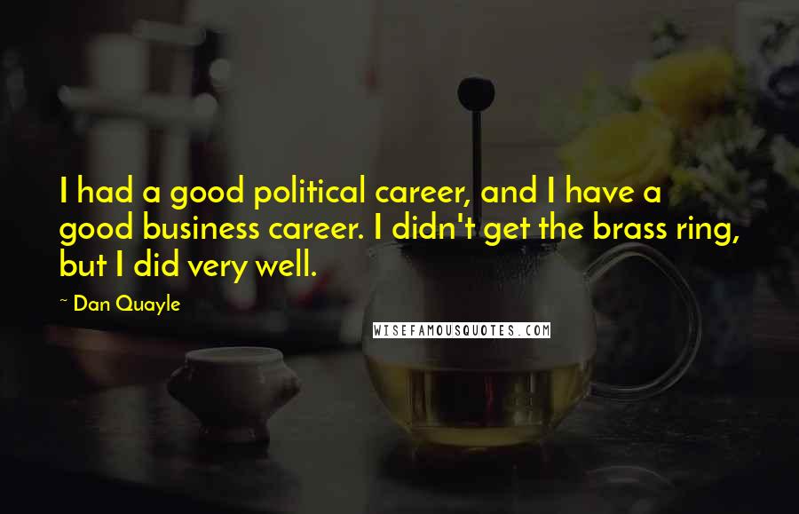 Dan Quayle Quotes: I had a good political career, and I have a good business career. I didn't get the brass ring, but I did very well.
