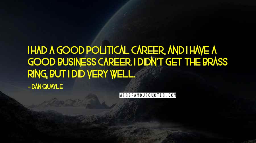 Dan Quayle Quotes: I had a good political career, and I have a good business career. I didn't get the brass ring, but I did very well.