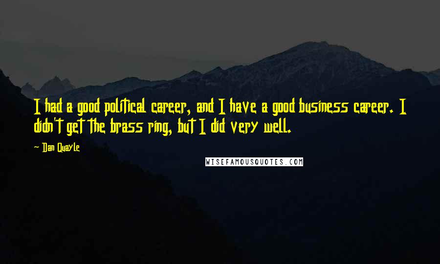 Dan Quayle Quotes: I had a good political career, and I have a good business career. I didn't get the brass ring, but I did very well.