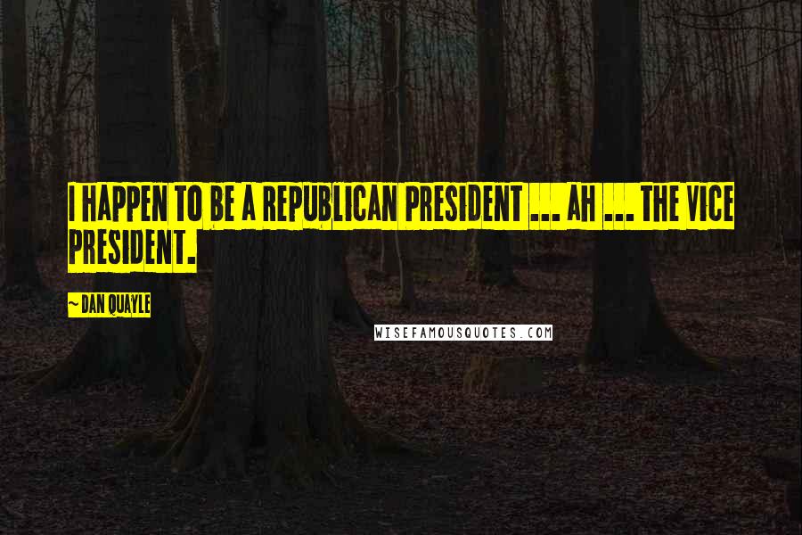 Dan Quayle Quotes: I happen to be a Republican President ... ah ... the Vice President.