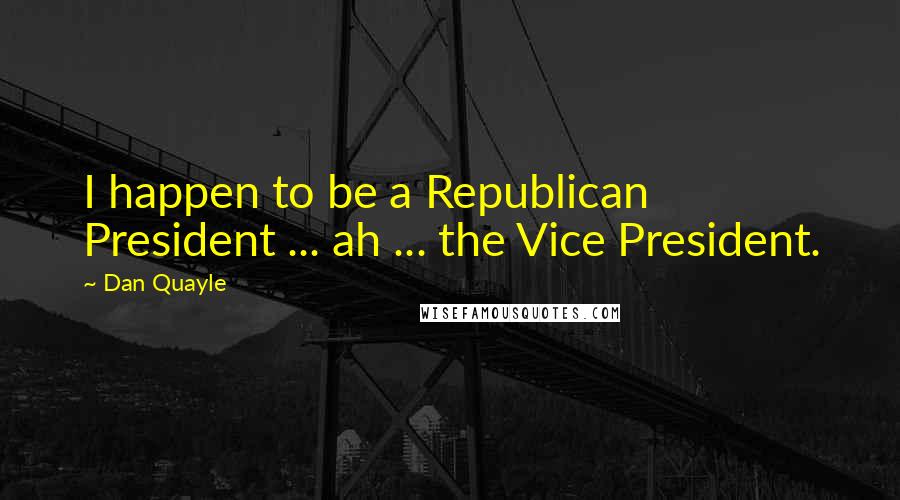 Dan Quayle Quotes: I happen to be a Republican President ... ah ... the Vice President.