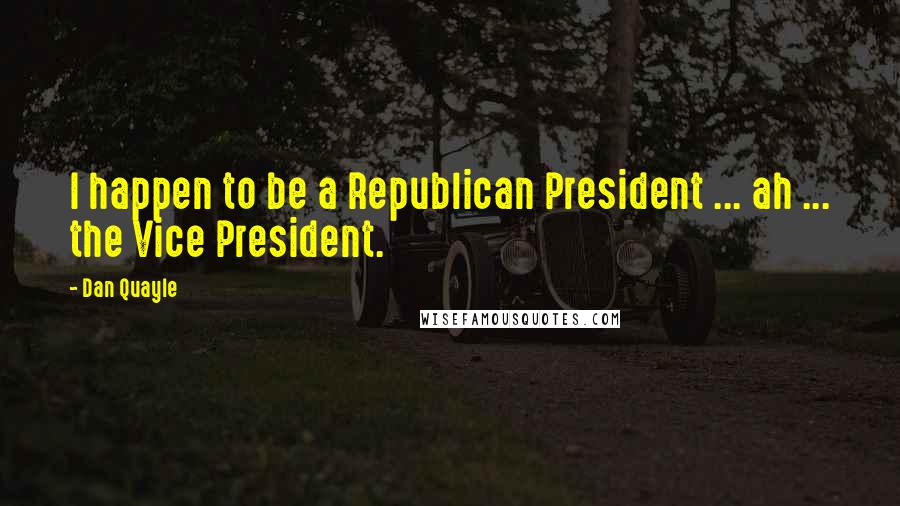 Dan Quayle Quotes: I happen to be a Republican President ... ah ... the Vice President.