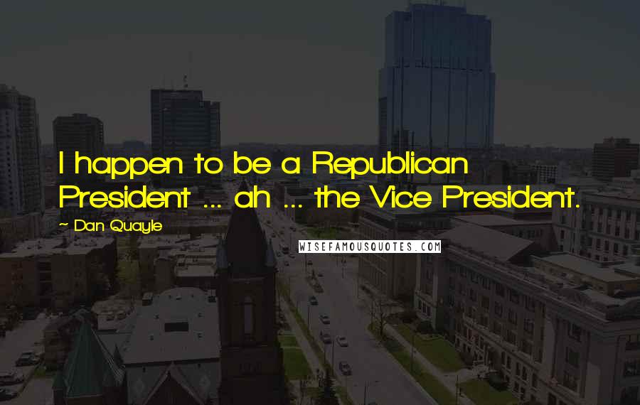 Dan Quayle Quotes: I happen to be a Republican President ... ah ... the Vice President.
