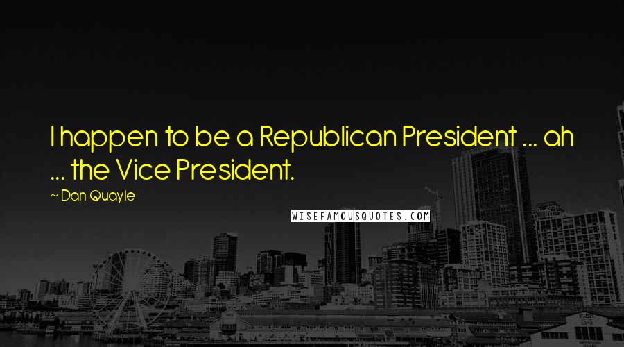 Dan Quayle Quotes: I happen to be a Republican President ... ah ... the Vice President.