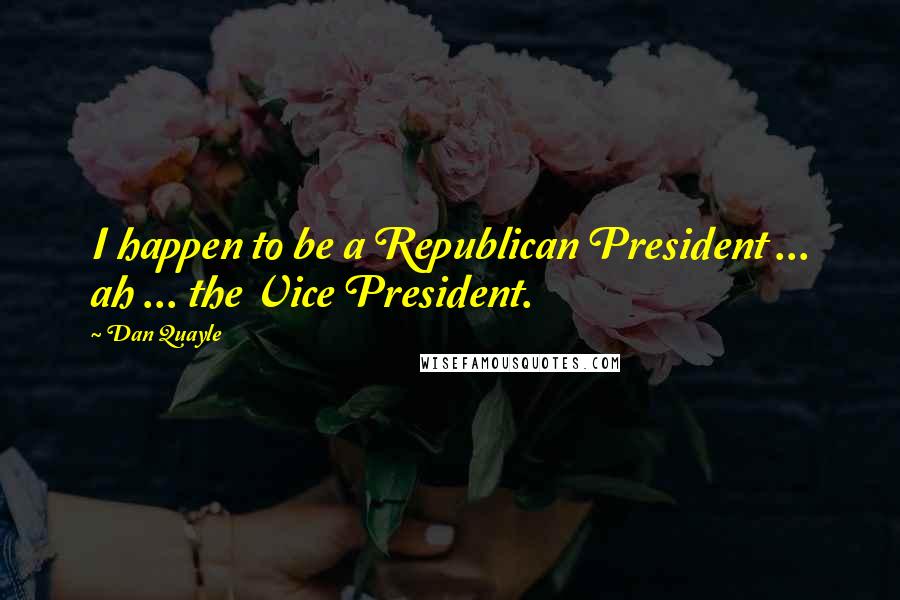 Dan Quayle Quotes: I happen to be a Republican President ... ah ... the Vice President.